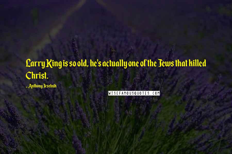 Anthony Jeselnik Quotes: Larry King is so old, he's actually one of the Jews that killed Christ.