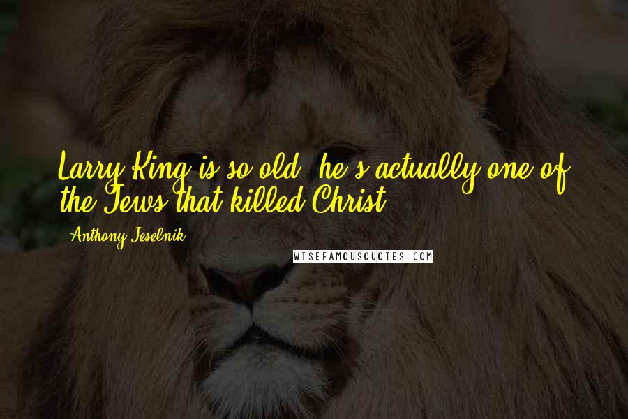Anthony Jeselnik Quotes: Larry King is so old, he's actually one of the Jews that killed Christ.
