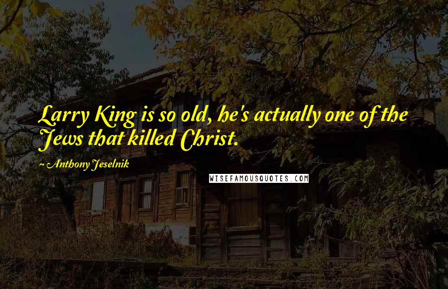 Anthony Jeselnik Quotes: Larry King is so old, he's actually one of the Jews that killed Christ.