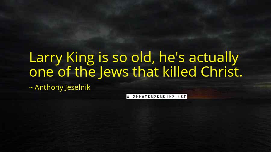 Anthony Jeselnik Quotes: Larry King is so old, he's actually one of the Jews that killed Christ.
