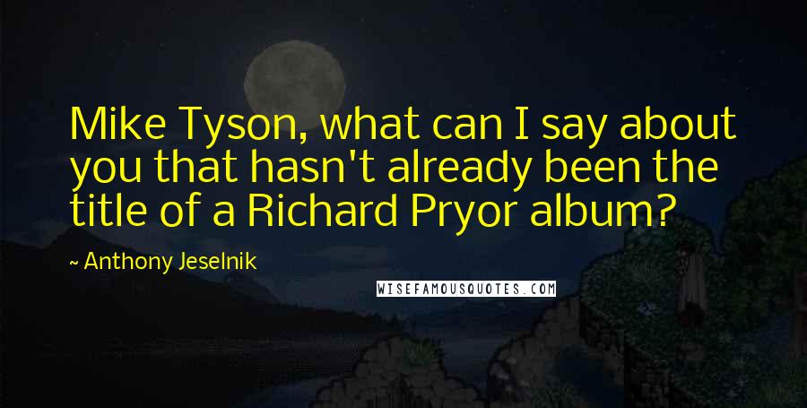 Anthony Jeselnik Quotes: Mike Tyson, what can I say about you that hasn't already been the title of a Richard Pryor album?