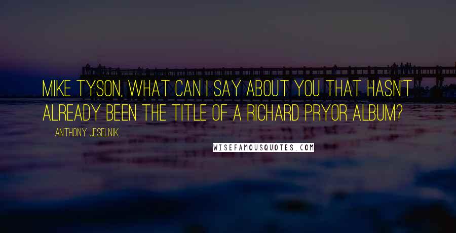 Anthony Jeselnik Quotes: Mike Tyson, what can I say about you that hasn't already been the title of a Richard Pryor album?