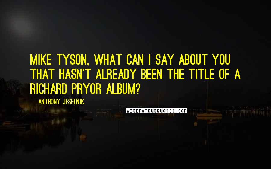 Anthony Jeselnik Quotes: Mike Tyson, what can I say about you that hasn't already been the title of a Richard Pryor album?