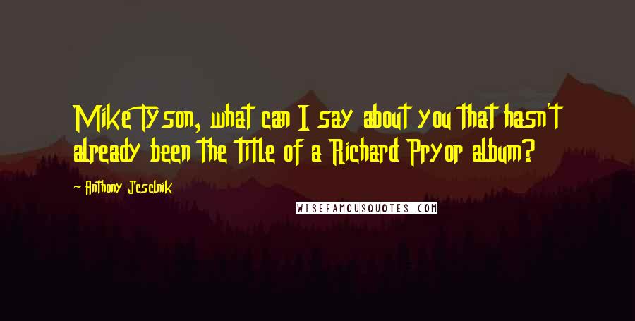 Anthony Jeselnik Quotes: Mike Tyson, what can I say about you that hasn't already been the title of a Richard Pryor album?