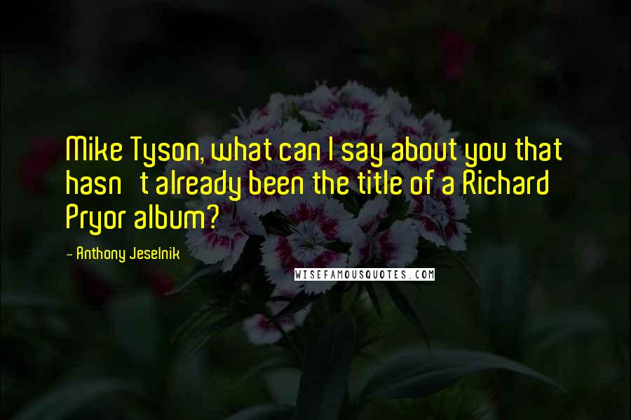 Anthony Jeselnik Quotes: Mike Tyson, what can I say about you that hasn't already been the title of a Richard Pryor album?