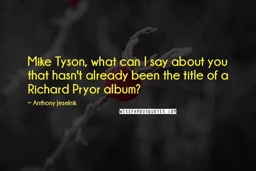 Anthony Jeselnik Quotes: Mike Tyson, what can I say about you that hasn't already been the title of a Richard Pryor album?