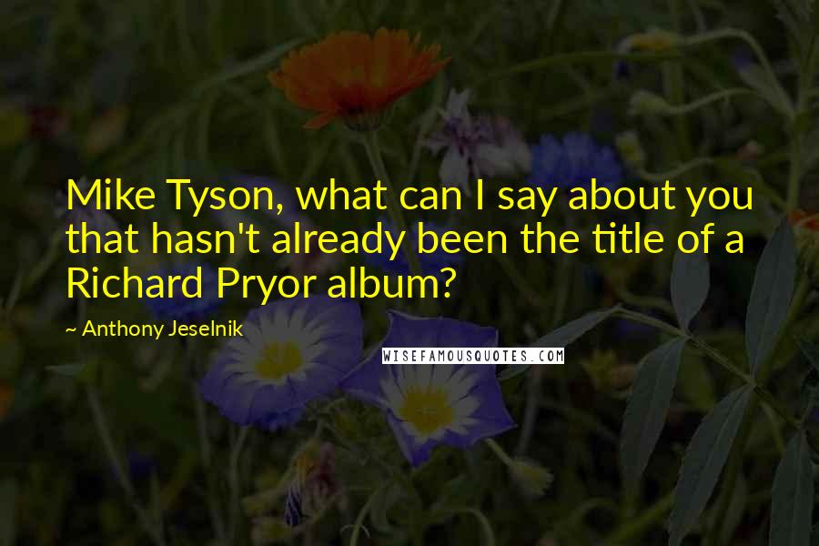 Anthony Jeselnik Quotes: Mike Tyson, what can I say about you that hasn't already been the title of a Richard Pryor album?