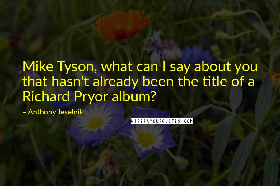 Anthony Jeselnik Quotes: Mike Tyson, what can I say about you that hasn't already been the title of a Richard Pryor album?