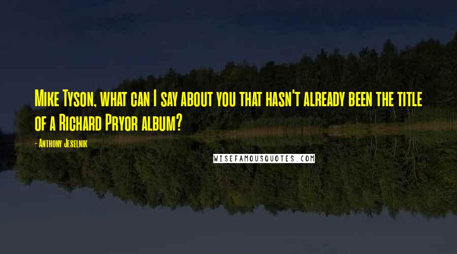 Anthony Jeselnik Quotes: Mike Tyson, what can I say about you that hasn't already been the title of a Richard Pryor album?