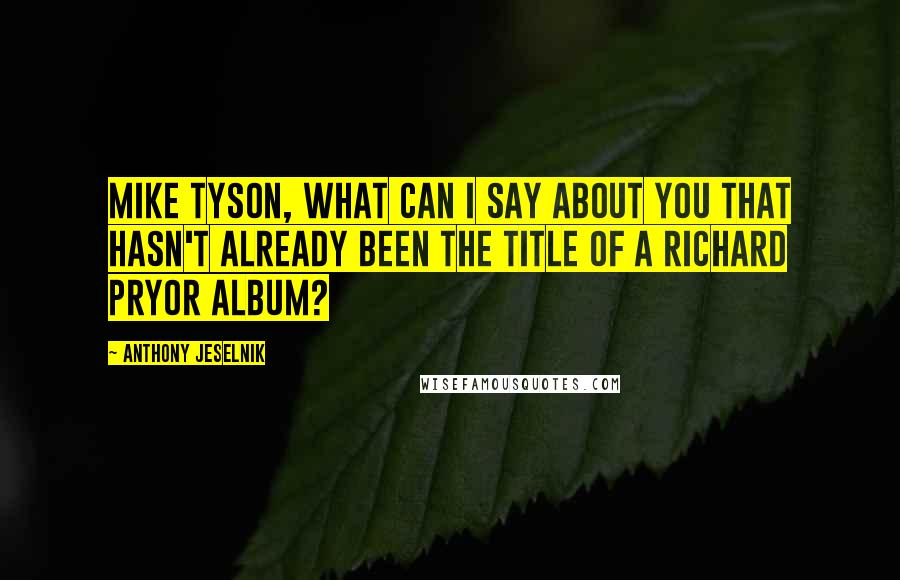 Anthony Jeselnik Quotes: Mike Tyson, what can I say about you that hasn't already been the title of a Richard Pryor album?