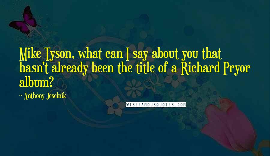 Anthony Jeselnik Quotes: Mike Tyson, what can I say about you that hasn't already been the title of a Richard Pryor album?