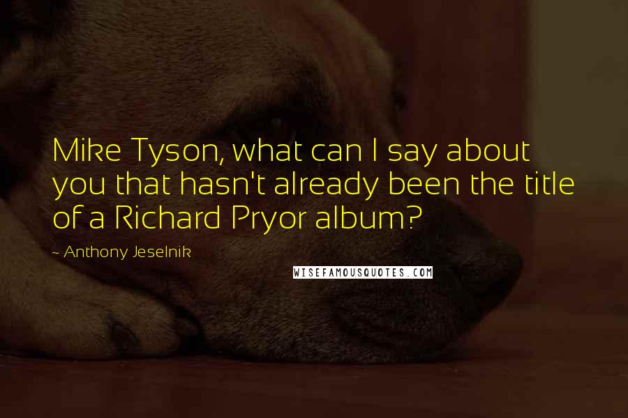 Anthony Jeselnik Quotes: Mike Tyson, what can I say about you that hasn't already been the title of a Richard Pryor album?