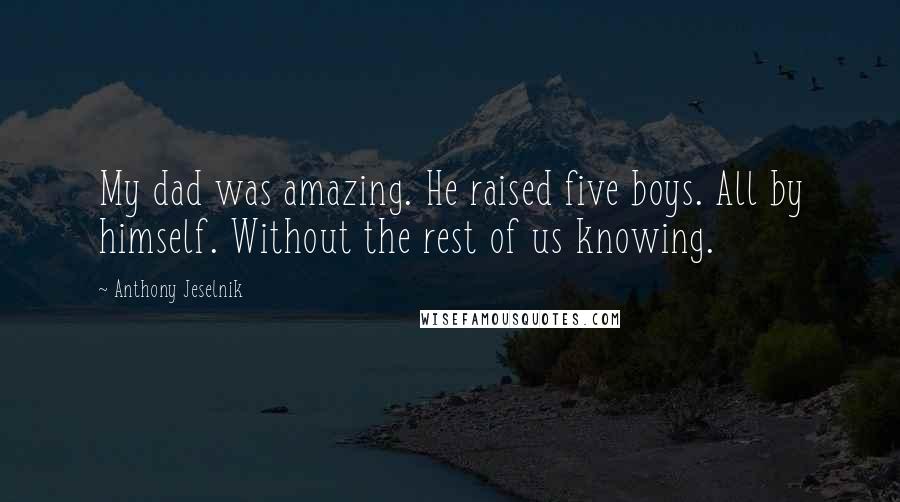 Anthony Jeselnik Quotes: My dad was amazing. He raised five boys. All by himself. Without the rest of us knowing.
