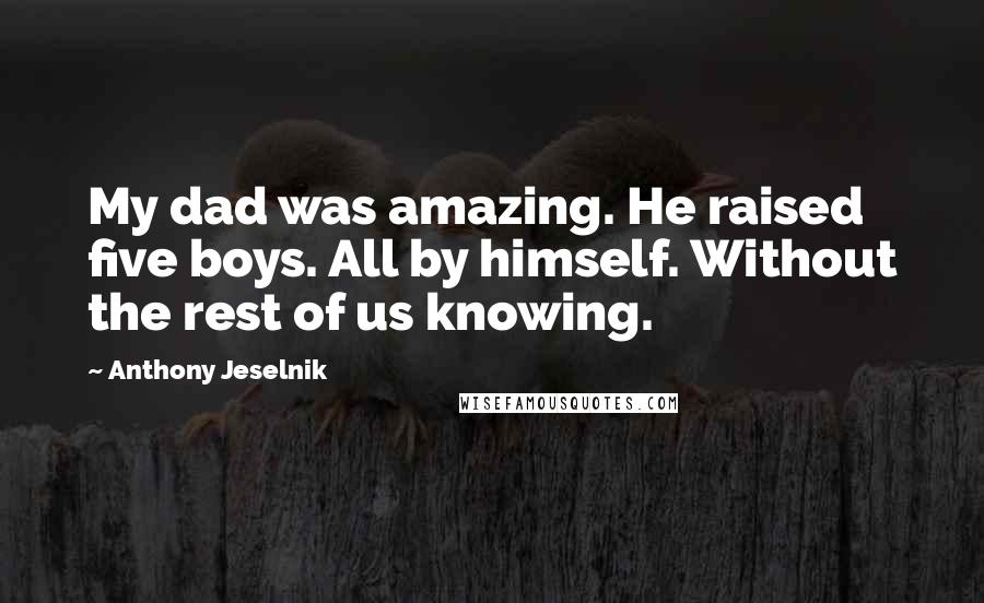 Anthony Jeselnik Quotes: My dad was amazing. He raised five boys. All by himself. Without the rest of us knowing.