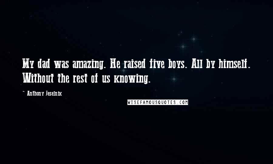 Anthony Jeselnik Quotes: My dad was amazing. He raised five boys. All by himself. Without the rest of us knowing.