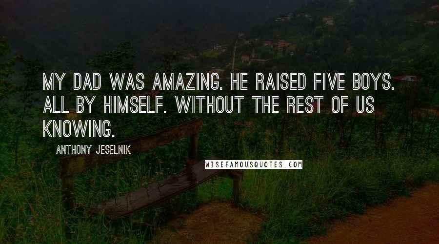 Anthony Jeselnik Quotes: My dad was amazing. He raised five boys. All by himself. Without the rest of us knowing.
