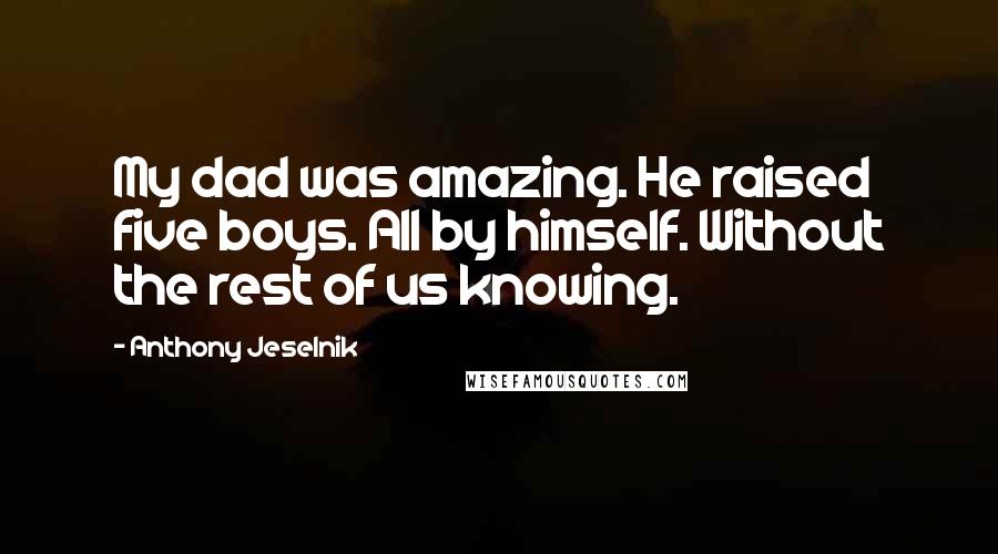 Anthony Jeselnik Quotes: My dad was amazing. He raised five boys. All by himself. Without the rest of us knowing.