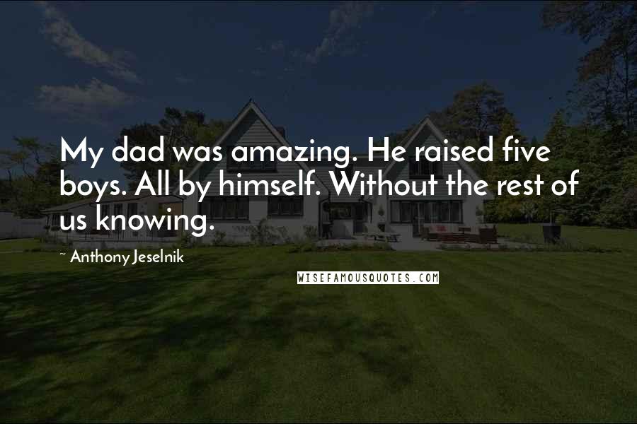Anthony Jeselnik Quotes: My dad was amazing. He raised five boys. All by himself. Without the rest of us knowing.