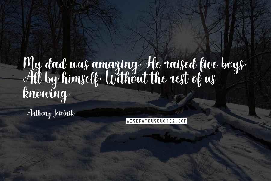 Anthony Jeselnik Quotes: My dad was amazing. He raised five boys. All by himself. Without the rest of us knowing.