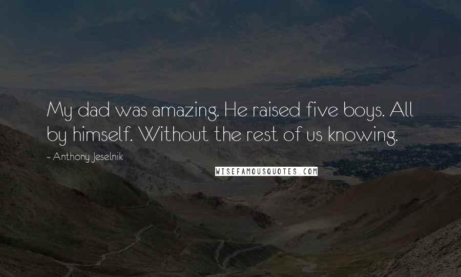 Anthony Jeselnik Quotes: My dad was amazing. He raised five boys. All by himself. Without the rest of us knowing.