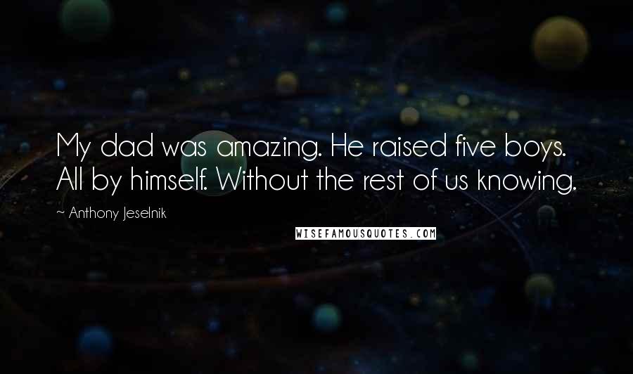 Anthony Jeselnik Quotes: My dad was amazing. He raised five boys. All by himself. Without the rest of us knowing.