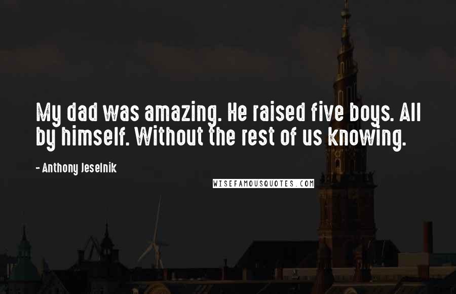 Anthony Jeselnik Quotes: My dad was amazing. He raised five boys. All by himself. Without the rest of us knowing.