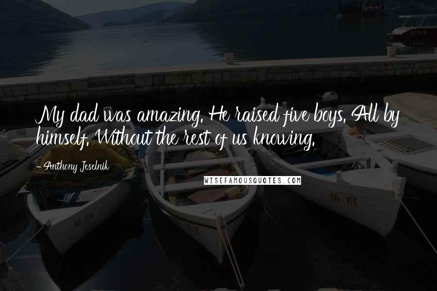Anthony Jeselnik Quotes: My dad was amazing. He raised five boys. All by himself. Without the rest of us knowing.