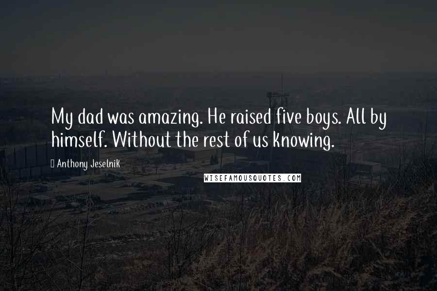 Anthony Jeselnik Quotes: My dad was amazing. He raised five boys. All by himself. Without the rest of us knowing.