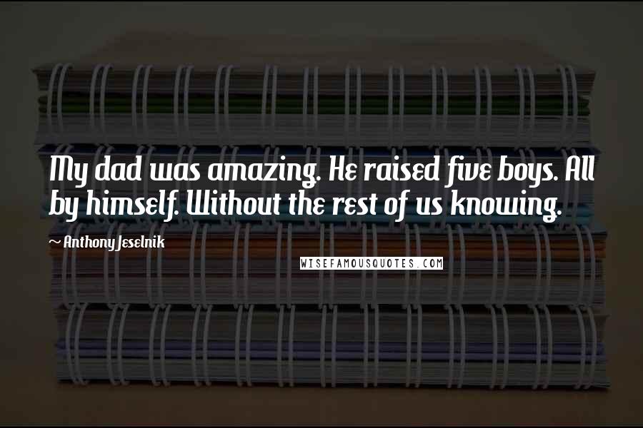 Anthony Jeselnik Quotes: My dad was amazing. He raised five boys. All by himself. Without the rest of us knowing.
