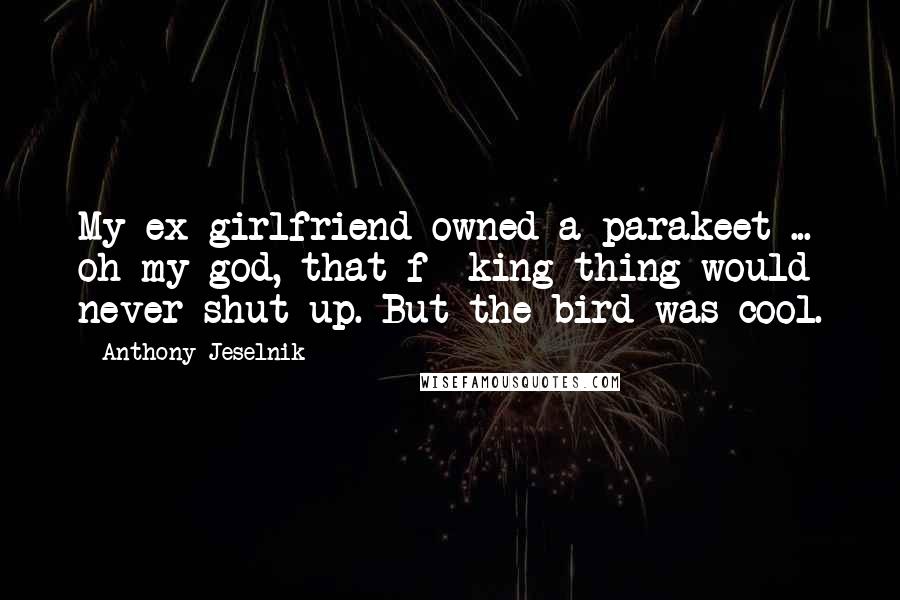 Anthony Jeselnik Quotes: My ex-girlfriend owned a parakeet ... oh my god, that f**king thing would never shut up. But the bird was cool.