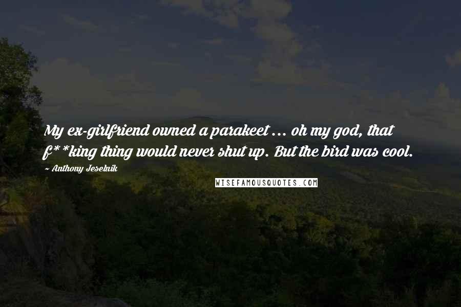 Anthony Jeselnik Quotes: My ex-girlfriend owned a parakeet ... oh my god, that f**king thing would never shut up. But the bird was cool.