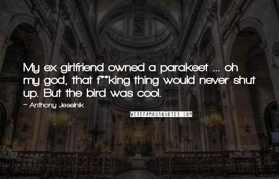 Anthony Jeselnik Quotes: My ex-girlfriend owned a parakeet ... oh my god, that f**king thing would never shut up. But the bird was cool.