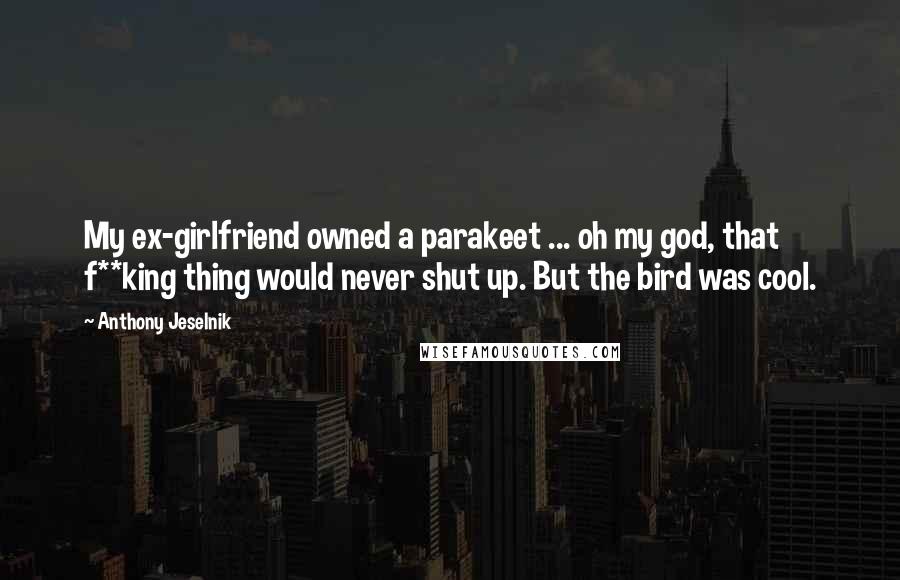 Anthony Jeselnik Quotes: My ex-girlfriend owned a parakeet ... oh my god, that f**king thing would never shut up. But the bird was cool.