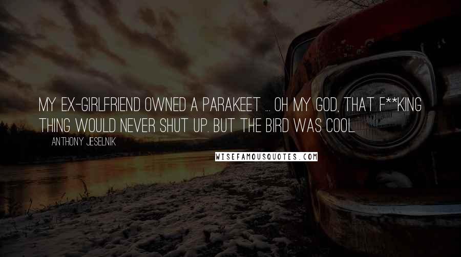 Anthony Jeselnik Quotes: My ex-girlfriend owned a parakeet ... oh my god, that f**king thing would never shut up. But the bird was cool.