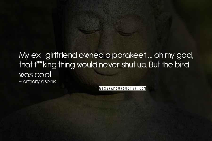 Anthony Jeselnik Quotes: My ex-girlfriend owned a parakeet ... oh my god, that f**king thing would never shut up. But the bird was cool.