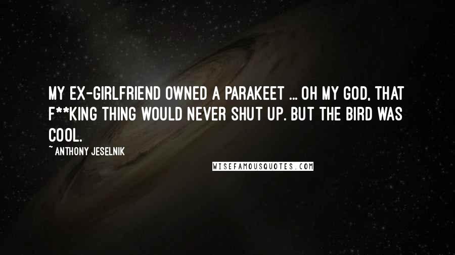 Anthony Jeselnik Quotes: My ex-girlfriend owned a parakeet ... oh my god, that f**king thing would never shut up. But the bird was cool.