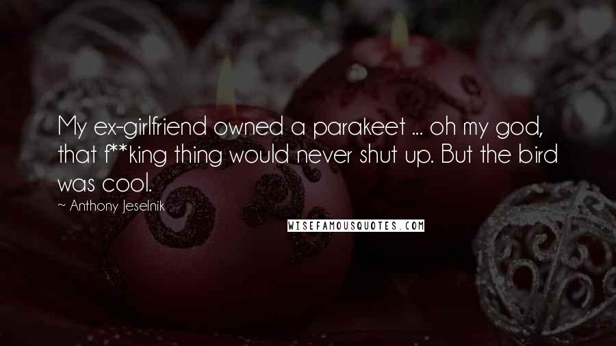 Anthony Jeselnik Quotes: My ex-girlfriend owned a parakeet ... oh my god, that f**king thing would never shut up. But the bird was cool.