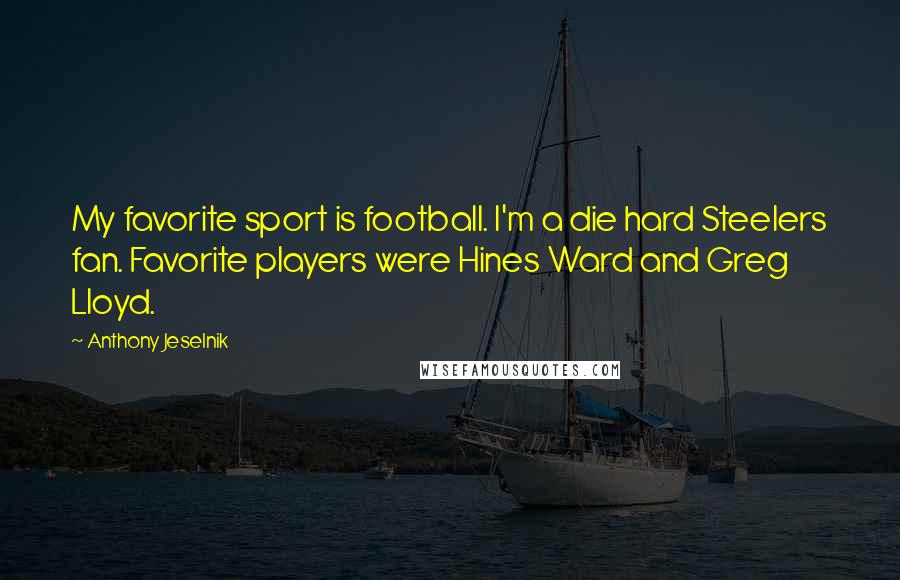Anthony Jeselnik Quotes: My favorite sport is football. I'm a die hard Steelers fan. Favorite players were Hines Ward and Greg Lloyd.