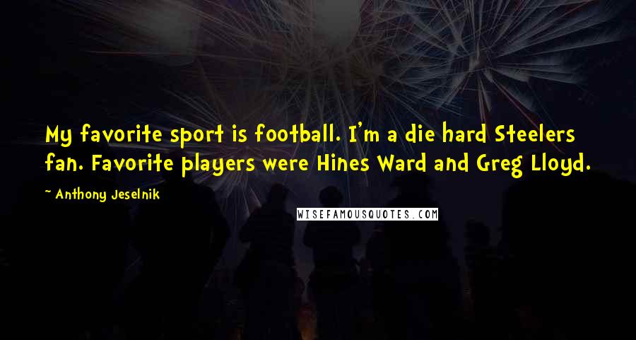 Anthony Jeselnik Quotes: My favorite sport is football. I'm a die hard Steelers fan. Favorite players were Hines Ward and Greg Lloyd.