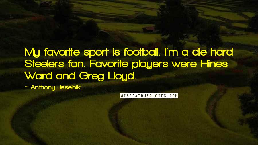 Anthony Jeselnik Quotes: My favorite sport is football. I'm a die hard Steelers fan. Favorite players were Hines Ward and Greg Lloyd.