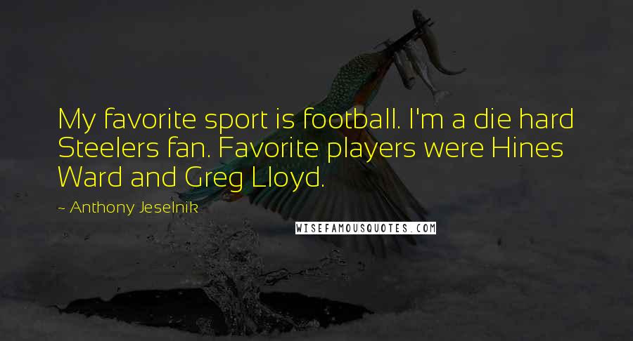Anthony Jeselnik Quotes: My favorite sport is football. I'm a die hard Steelers fan. Favorite players were Hines Ward and Greg Lloyd.