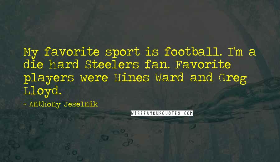 Anthony Jeselnik Quotes: My favorite sport is football. I'm a die hard Steelers fan. Favorite players were Hines Ward and Greg Lloyd.