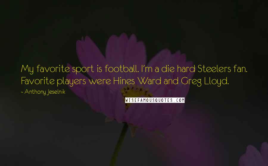 Anthony Jeselnik Quotes: My favorite sport is football. I'm a die hard Steelers fan. Favorite players were Hines Ward and Greg Lloyd.