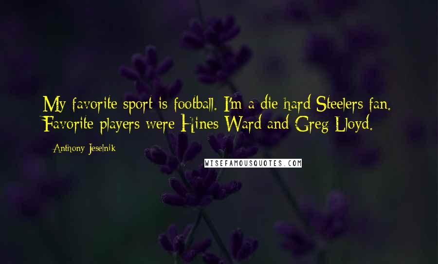Anthony Jeselnik Quotes: My favorite sport is football. I'm a die hard Steelers fan. Favorite players were Hines Ward and Greg Lloyd.