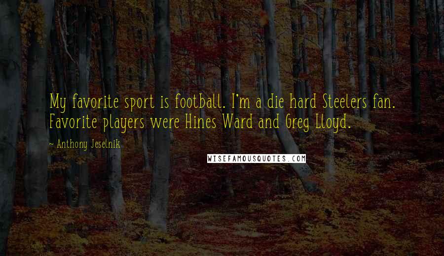 Anthony Jeselnik Quotes: My favorite sport is football. I'm a die hard Steelers fan. Favorite players were Hines Ward and Greg Lloyd.
