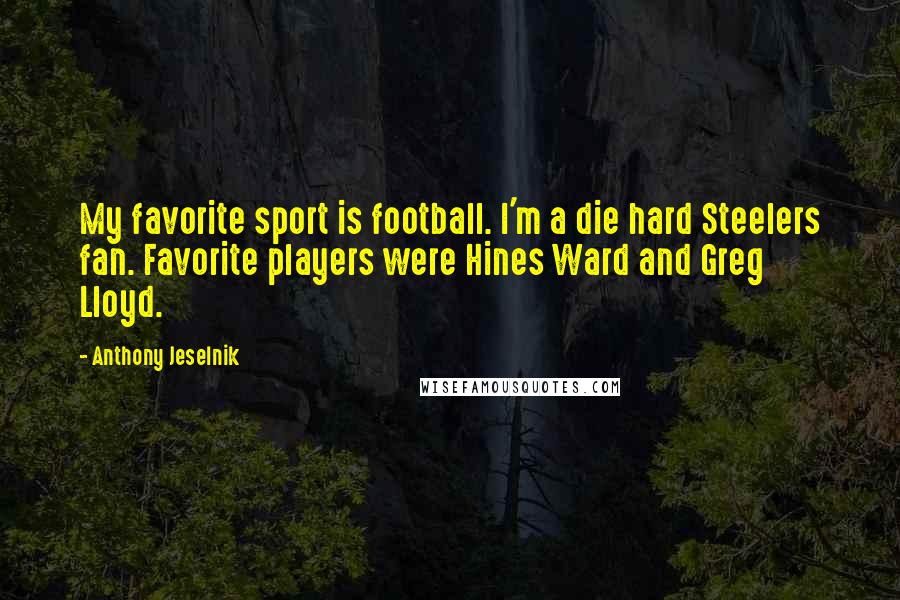 Anthony Jeselnik Quotes: My favorite sport is football. I'm a die hard Steelers fan. Favorite players were Hines Ward and Greg Lloyd.
