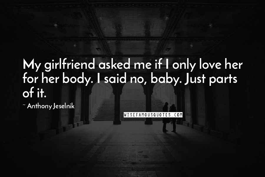Anthony Jeselnik Quotes: My girlfriend asked me if I only love her for her body. I said no, baby. Just parts of it.