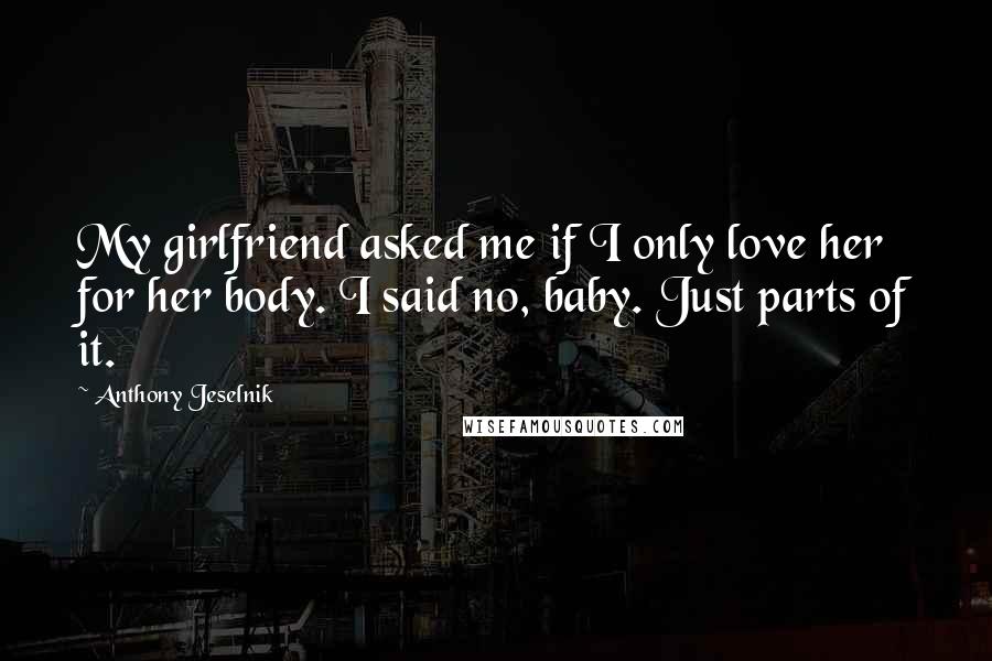 Anthony Jeselnik Quotes: My girlfriend asked me if I only love her for her body. I said no, baby. Just parts of it.