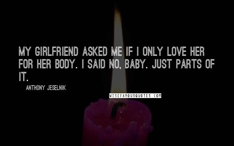 Anthony Jeselnik Quotes: My girlfriend asked me if I only love her for her body. I said no, baby. Just parts of it.