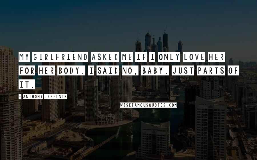 Anthony Jeselnik Quotes: My girlfriend asked me if I only love her for her body. I said no, baby. Just parts of it.